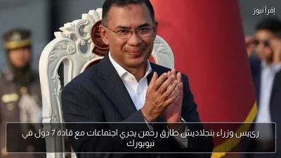 رئيس وزراء بنجلاديش طارق رحمن يجري اجتماعات مع قادة 7 دول في نيويورك