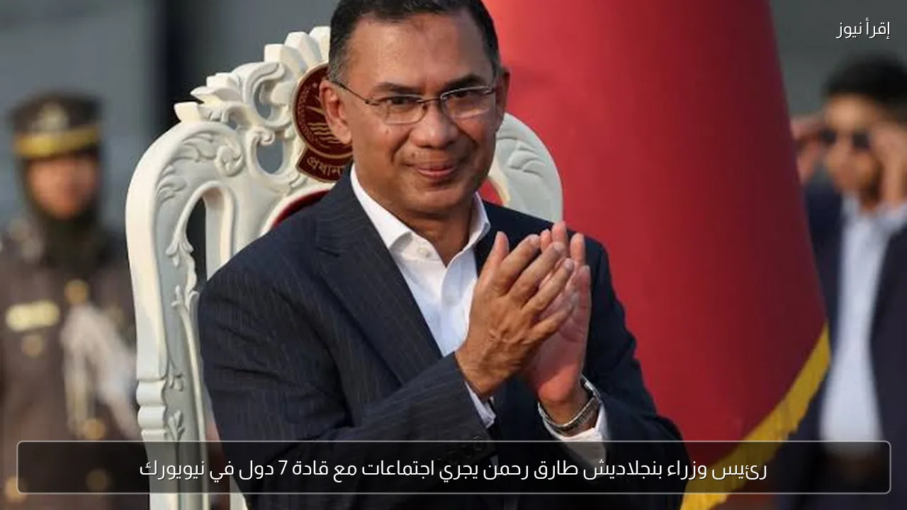رئيس وزراء بنجلاديش طارق رحمن يجري اجتماعات مع قادة 7 دول في نيويورك