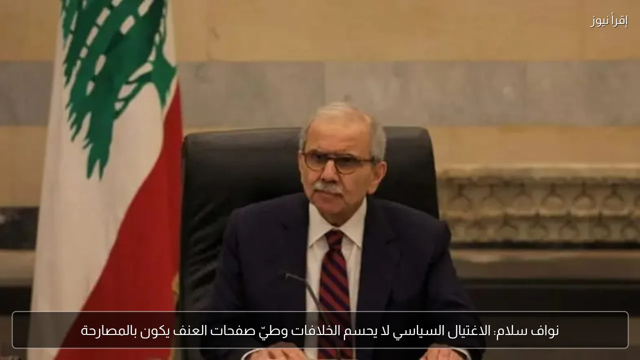 نواف سلام: الاغتيال السياسي لا يحسم الخلافات وطيّ صفحات العنف يكون بالمصارحة