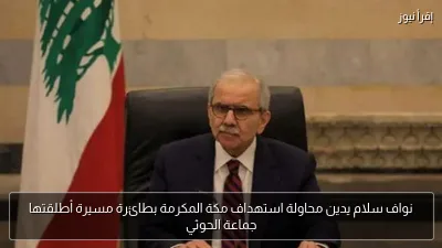 نواف سلام يدين محاولة استهداف مكة المكرمة بطائرة مسيرة أطلقتها جماعة الحوثي