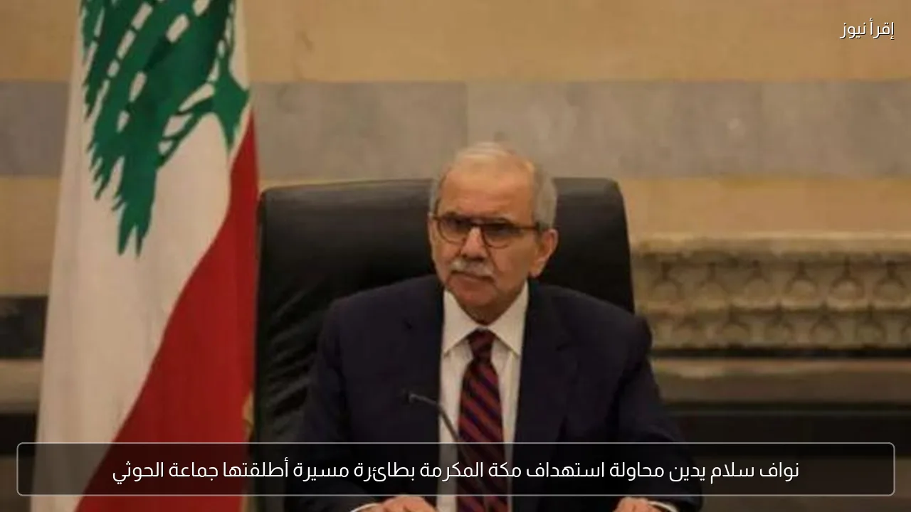 نواف سلام يدين محاولة استهداف مكة المكرمة بطائرة مسيرة أطلقتها جماعة الحوثي