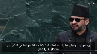رئيس وزراء نيبال أمام الأمم المتحدة: فيضانات الشهر الماضي تحذير من مخاطر تغير المناخ