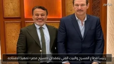 رئيسا قطاع المسرح والبيت الفني يتفقدان «مسرح مصر» تمهيدًا لافتتاحه