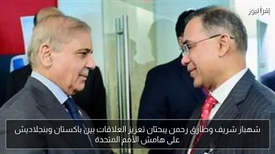 شهباز شريف وطارق رحمن يبحثان تعزيز العلاقات بين باكستان وبنجلاديش على هامش الأمم المتحدة