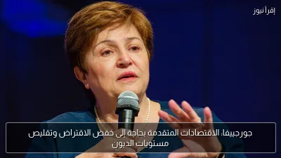 جورجييفا: الاقتصادات المتقدمة بحاجة إلى خفض الاقتراض وتقليص مستويات الديون