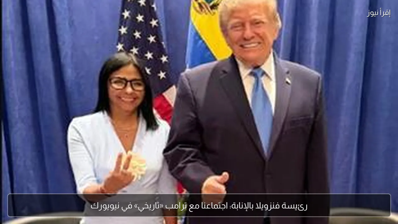 رئيسة فنزويلا بالإنابة: اجتماعنا مع ترامب «تاريخي» في نيويورك