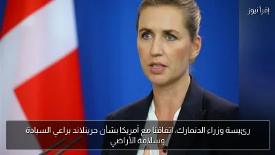 رئيسة وزراء الدنمارك: اتفاقنا مع أمريكا بشأن جرينلاند يراعي السيادة وسلامة الأراضي