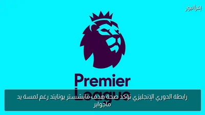 رابطة الدوري الإنجليزي تؤكد صحة هدف مانشستر يونايتد رغم لمسة يد ماجواير