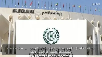 رابطة العالم الإسلامي تدين اعتداءات ميليشيا الحوثي على مدن سعودية وتستهدف السفن في البحر الأحمر