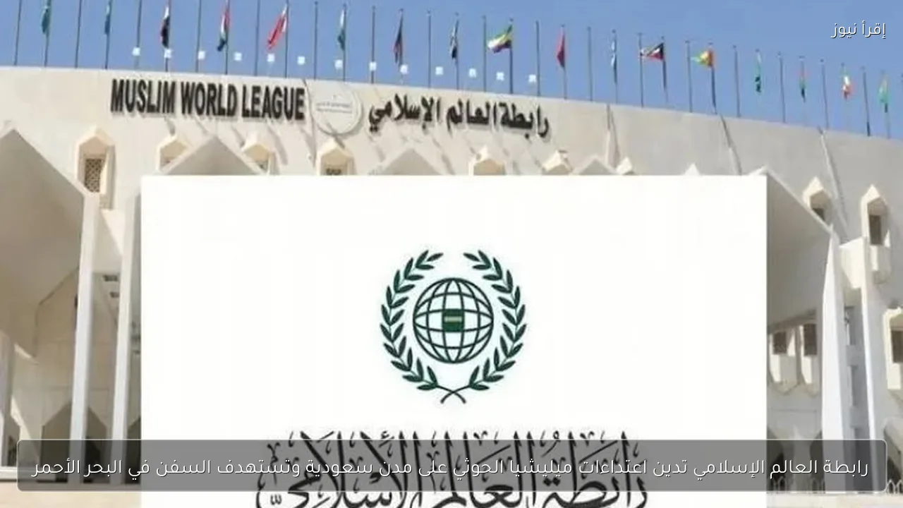 رابطة العالم الإسلامي تدين اعتداءات ميليشيا الحوثي على مدن سعودية وتستهدف السفن في البحر الأحمر