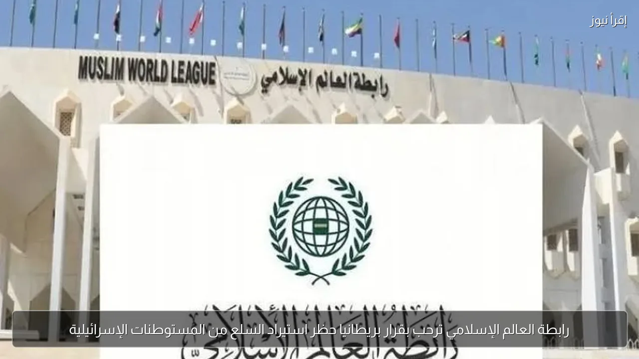 رابطة العالم الإسلامي ترحب بقرار بريطانيا حظر استيراد السلع من المستوطنات الإسرائيلية