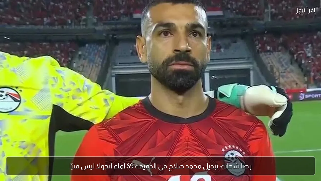 رضا شحاتة: تبديل محمد صلاح في الدقيقة 69 أمام أنجولا ليس فنيًا
