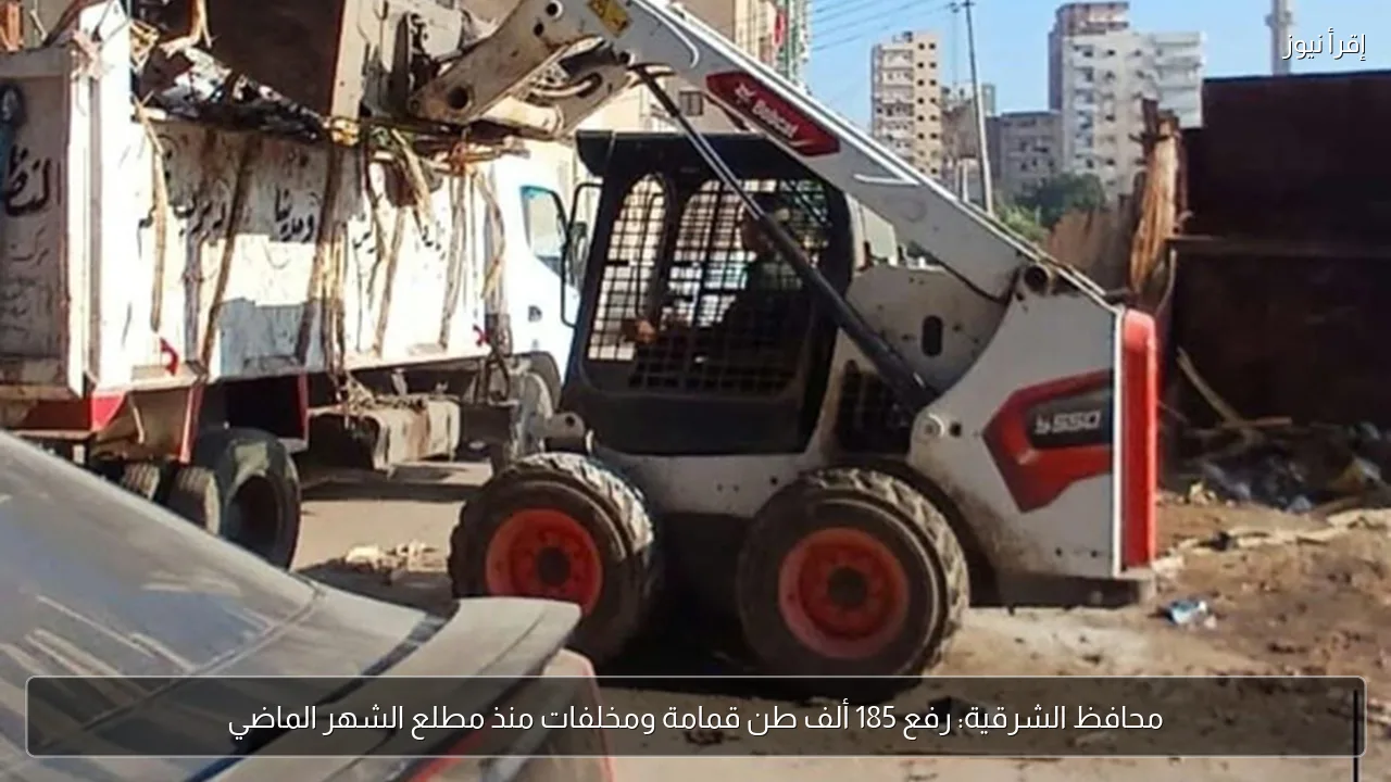 محافظ الشرقية: رفع 185 ألف طن قمامة ومخلفات منذ مطلع الشهر الماضي