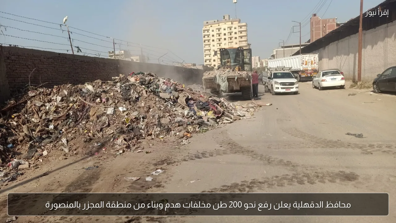 محافظ الدقهلية يعلن رفع نحو 200 طن مخلفات هدم وبناء من منطقة المجزر بالمنصورة