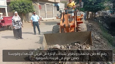 رفع 40 طن مخلفات وتطوير شبكات الإنارة في قريتي الشهداء وقويسنا ضمن «يوم في قريتنا» بالمنوفية