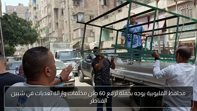 محافظ القليوبية يوجه بحملة لرفع 60 طن مخلفات وإزالة تعديات في شبين القناطر