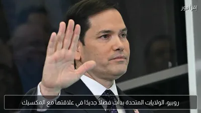 روبيو: الولايات المتحدة بدأت فصلاً جديدًا في علاقتها مع المكسيك
