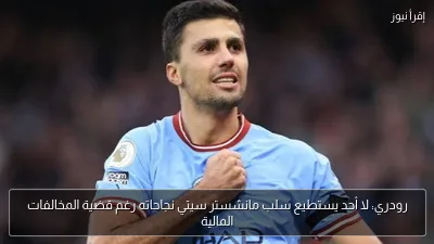 رودري: لا أحد يستطيع سلب مانشستر سيتي نجاحاته رغم قضية المخالفات المالية