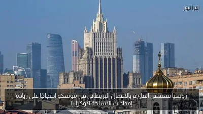 روسيا تستدعي القائم بالأعمال البريطاني في موسكو احتجاجًا على زيادة إمدادات الأسلحة لأوكرانيا
