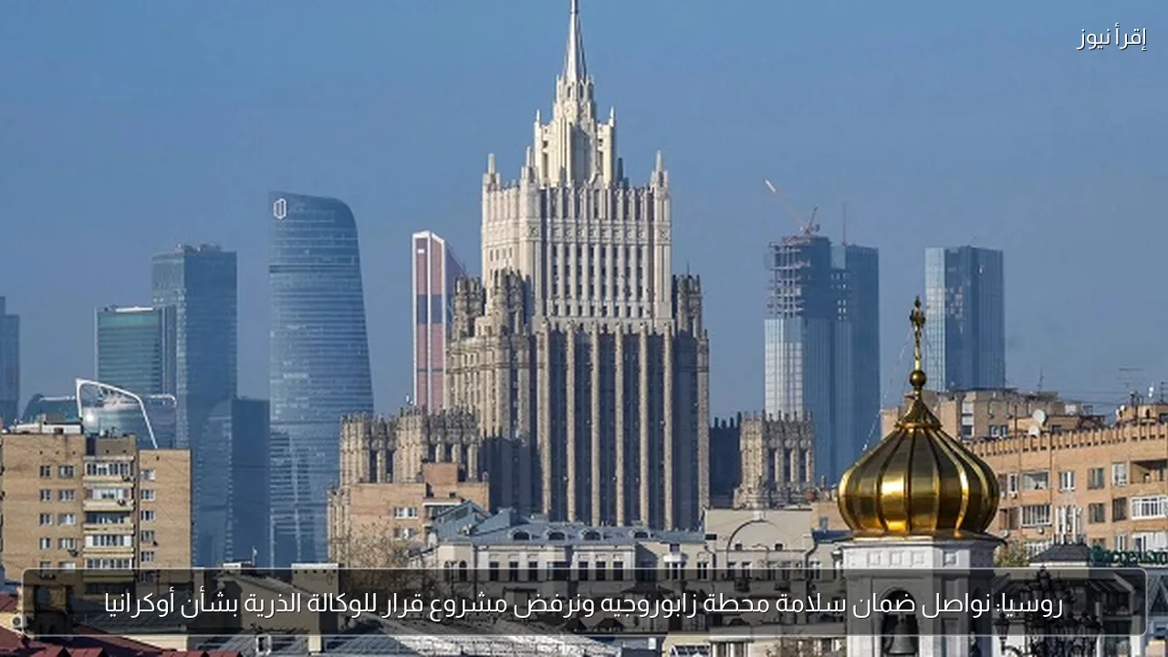 روسيا: نواصل ضمان سلامة محطة زابوروجيه ونرفض مشروع قرار للوكالة الذرية بشأن أوكرانيا
