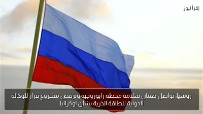 روسيا: نواصل ضمان سلامة محطة زابوروجيه ونرفض مشروع قرار للوكالة الدولية للطاقة الذرية بشأن أوكرانيا