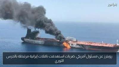 رويترز عن مسئول أمريكي: ضربات استهدفت ناقلات إيرانية مرتبطة بالحرس الثوري
