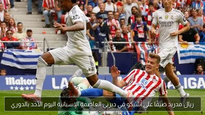 ريال مدريد ضيفًا على أتلتيكو في ديربي العاصمة الإسبانية اليوم الأحد بالدوري