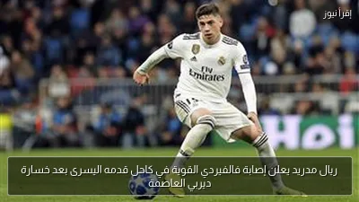 ريال مدريد يعلن إصابة فالفيردي القوية في كاحل قدمه اليسرى بعد خسارة ديربي العاصمة