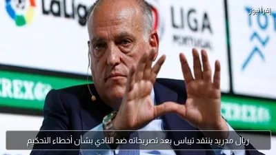 ريال مدريد ينتقد تيباس بعد تصريحاته ضد النادي بشأن أخطاء التحكيم