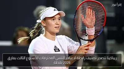 ريباكينا تتصدر تصنيف رابطة لاعبات التنس المحترفات للأسبوع الثالث بفارق 2026 نقطة