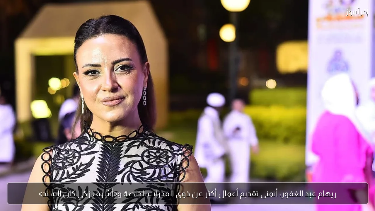 ريهام عبد الغفور: أتمنى تقديم أعمال أكثر عن ذوي القدرات الخاصة و«أشرف زكي كان السند»