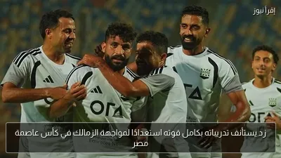 زد يستأنف تدريباته بكامل قوته استعدادًا لمواجهة الزمالك في كأس عاصمة مصر