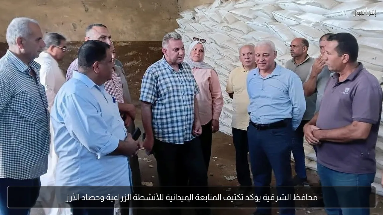 محافظ الشرقية يؤكد تكثيف المتابعة الميدانية للأنشطة الزراعية وحصاد الأرز