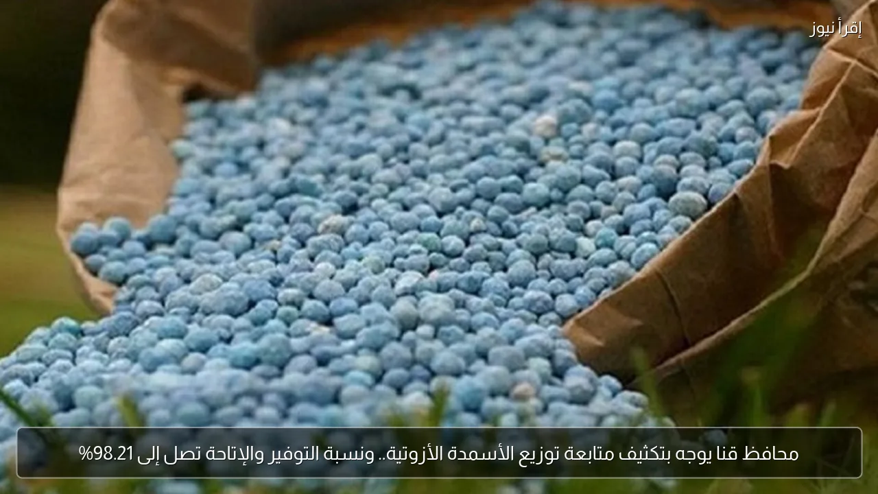 محافظ قنا يوجه بتكثيف متابعة توزيع الأسمدة الأزوتية.. ونسبة التوفير والإتاحة تصل إلى 98.21%