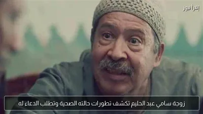 زوجة سامي عبد الحليم تكشف تطورات حالته الصحية وتطلب الدعاء له