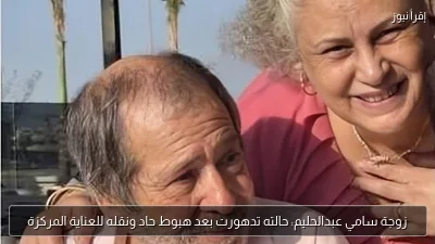 زوجة سامي عبدالحليم: حالته تدهورت بعد هبوط حاد ونقله للعناية المركزة