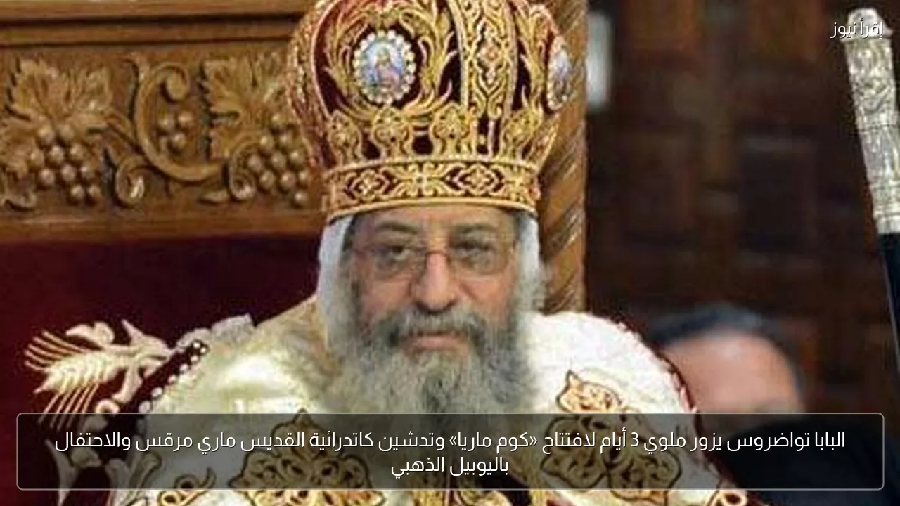 البابا تواضروس يزور ملوي 3 أيام لافتتاح «كوم ماريا» وتدشين كاتدرائية القديس ماري مرقس والاحتفال باليوبيل الذهبي