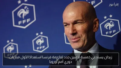زيدان يستدعي خمسة لاعبين جدد لقائمة فرنسا استعدادًا لأول مباريات دوري أمم أوروبا