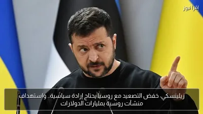 زيلينسكي: خفض التصعيد مع روسيا يحتاج إرادة سياسية.. واستهداف منشآت روسية بمليارات الدولارات