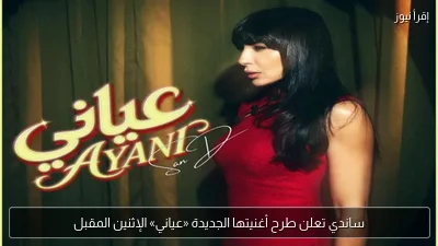 ساندي تعلن طرح أغنيتها الجديدة «عياني» الإثنين المقبل