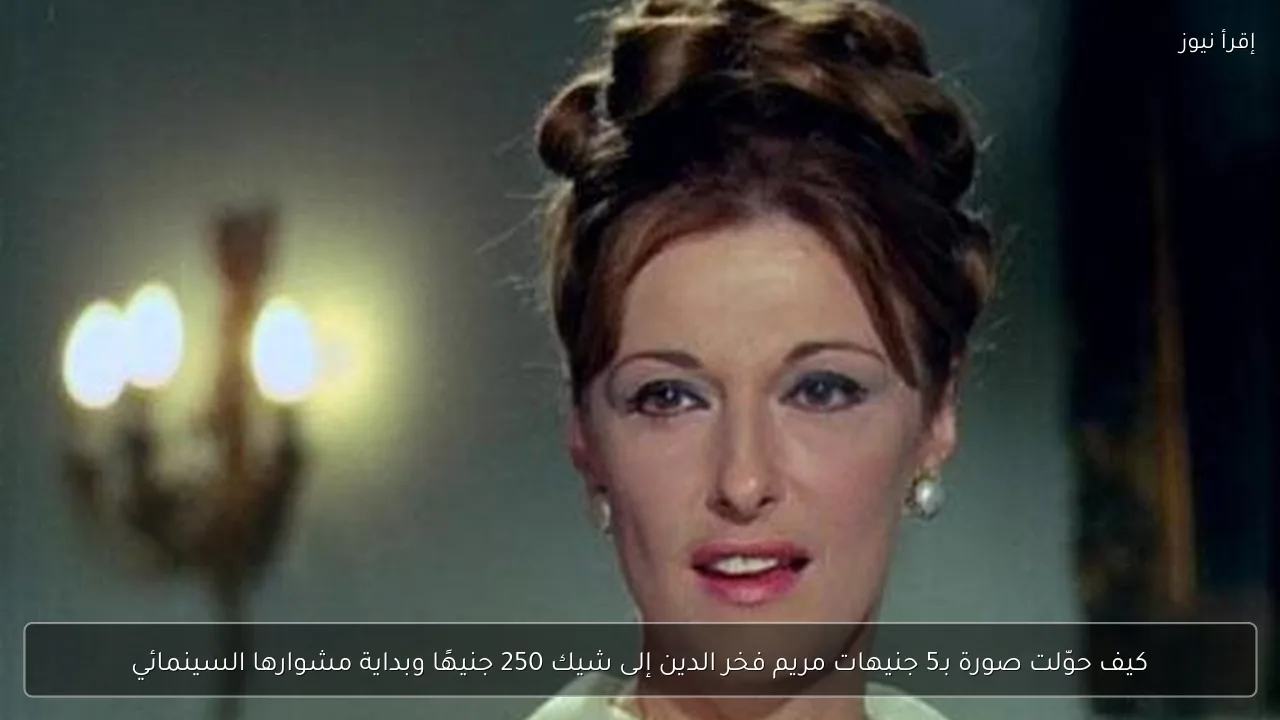كيف حوّلت صورة بـ5 جنيهات مريم فخر الدين إلى شيك 250 جنيهًا وبداية مشوارها السينمائي