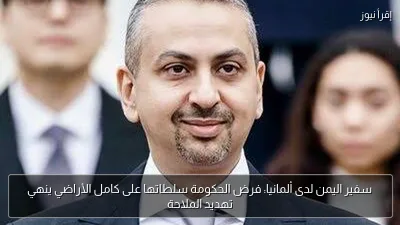 سفير اليمن لدى ألمانيا: فرض الحكومة سلطاتها على كامل الأراضي ينهي تهديد الملاحة
