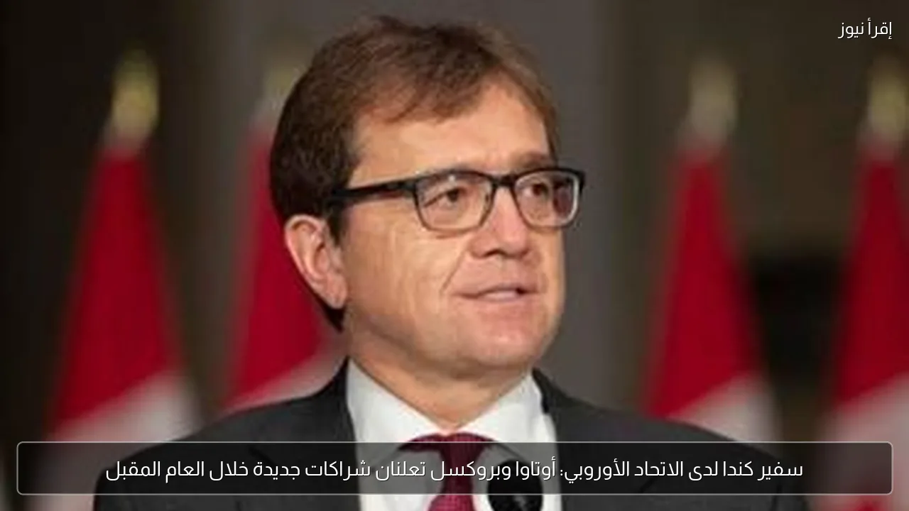 سفير كندا لدى الاتحاد الأوروبي: أوتاوا وبروكسل تعلنان شراكات جديدة خلال العام المقبل