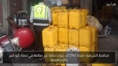 محافظ الشرقية: ضبط 2350 لتر زيوت نباتية غير صالحة في حملة بأبو كبير والإبراهيمية