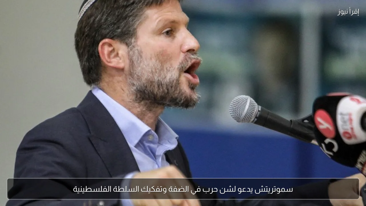 سموتريتش يدعو لشن حرب في الضفة وتفكيك السلطة الفلسطينية