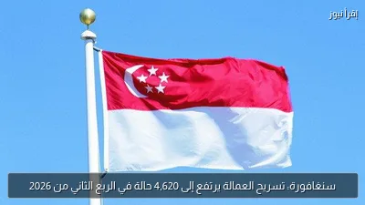 سنغافورة: تسريح العمالة يرتفع إلى 4,620 حالة في الربع الثاني من 2026