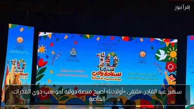 سهير عبد القادر: ملتقى «أولادنا» أصبح منصة دولية لمواهب ذوي القدرات الخاصة