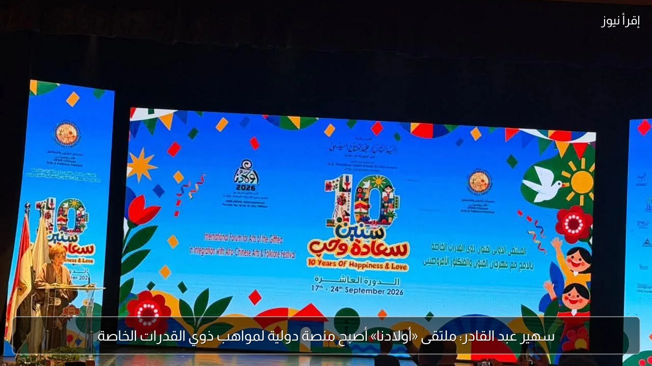 سهير عبد القادر: ملتقى «أولادنا» أصبح منصة دولية لمواهب ذوي القدرات الخاصة