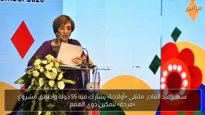 سهير عبد القادر: ملتقى «أولادنا» يشارك فيه 55 دولة وإطلاق مشروع «فرحة» لتمكين ذوي الهمم