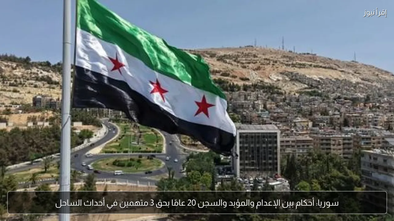 سوريا: أحكام بين الإعدام والمؤبد والسجن 20 عامًا بحق 3 متهمين في أحداث الساحل